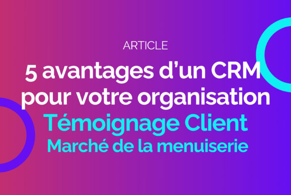 5 avantages d'un CRM - Témoignage - Secteur menuiserie